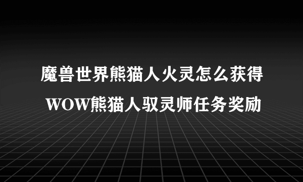 魔兽世界熊猫人火灵怎么获得 WOW熊猫人驭灵师任务奖励