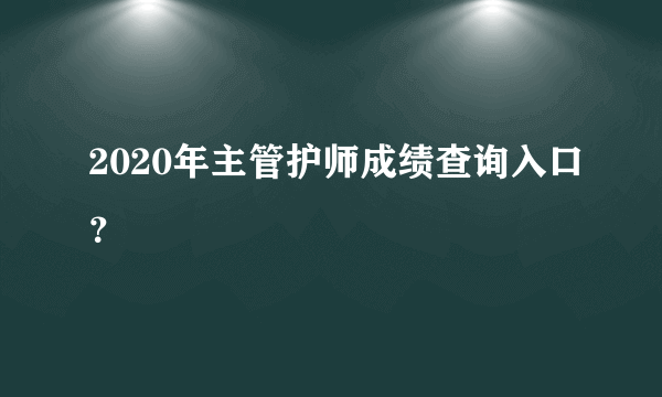 2020年主管护师成绩查询入口？