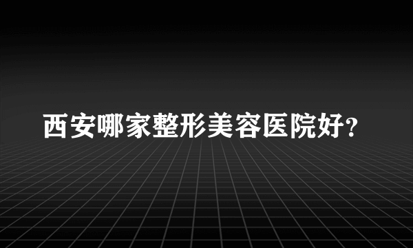 西安哪家整形美容医院好？