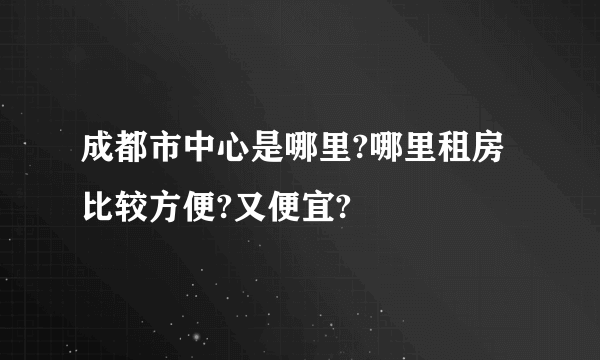 成都市中心是哪里?哪里租房比较方便?又便宜?