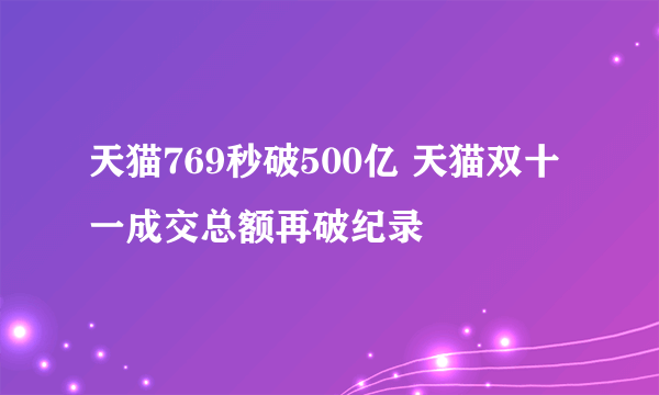 天猫769秒破500亿 天猫双十一成交总额再破纪录