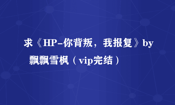 求《HP-你背叛，我报复》by  飘飘雪枫（vip完结）