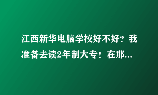 江西新华电脑学校好不好？我准备去读2年制大专！在那读过和我朋友在那的请指点下？还有珠海南方IT学院好吗？这两个哪个好