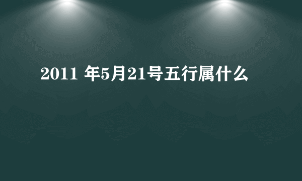 2011 年5月21号五行属什么