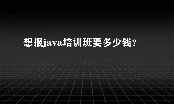 想报java培训班要多少钱？