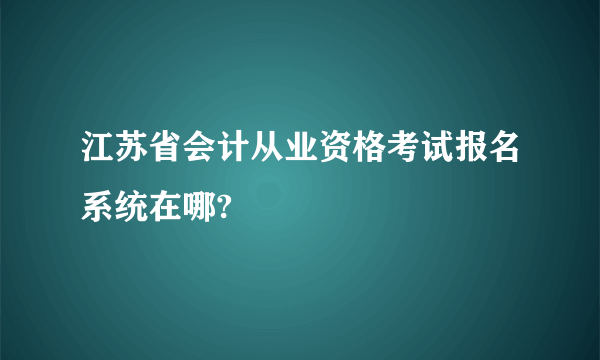 江苏省会计从业资格考试报名系统在哪?