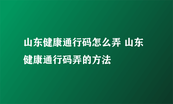 山东健康通行码怎么弄 山东健康通行码弄的方法