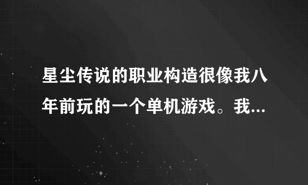 星尘传说的职业构造很像我八年前玩的一个单机游戏。我忘了那单机游戏叫什么了。求助。