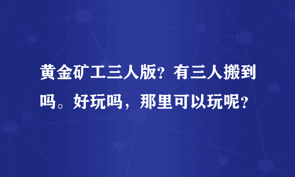 黄金矿工三人版？有三人搬到吗。好玩吗，那里可以玩呢？