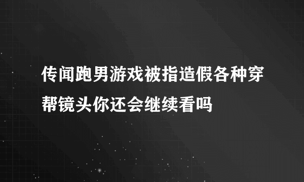 传闻跑男游戏被指造假各种穿帮镜头你还会继续看吗