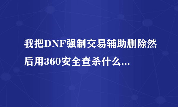 我把DNF强制交易辅助删除然后用360安全查杀什么也没差出来