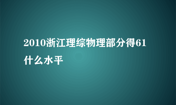 2010浙江理综物理部分得61什么水平