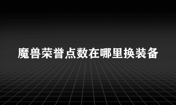 魔兽荣誉点数在哪里换装备