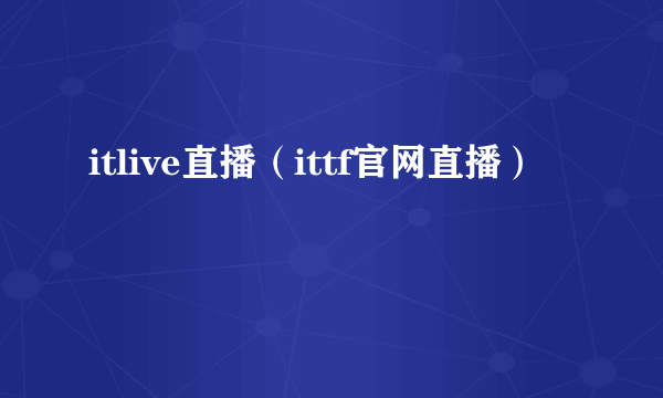 itlive直播（ittf官网直播）