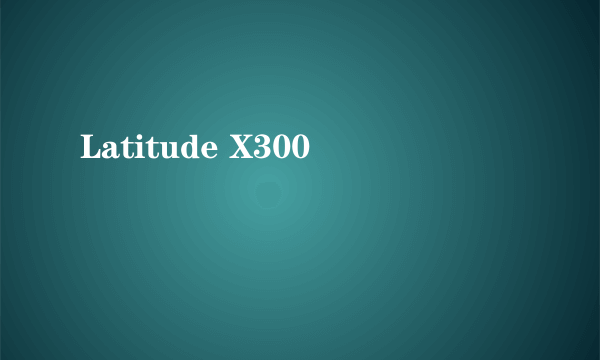 Latitude X300