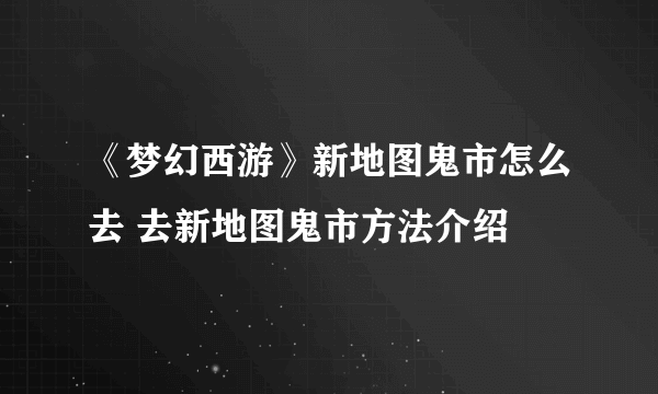 《梦幻西游》新地图鬼市怎么去 去新地图鬼市方法介绍