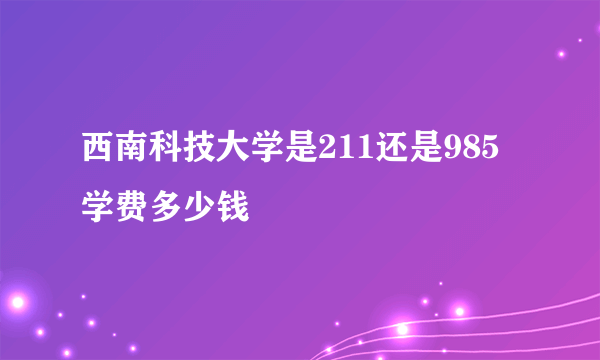 西南科技大学是211还是985 学费多少钱