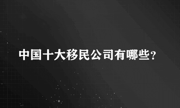 中国十大移民公司有哪些？