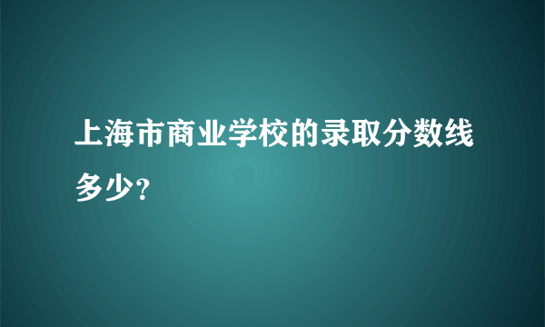 上海市商业学校的录取分数线多少？