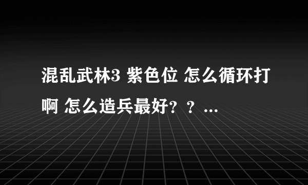 混乱武林3 紫色位 怎么循环打啊 怎么造兵最好？？ 最好 发