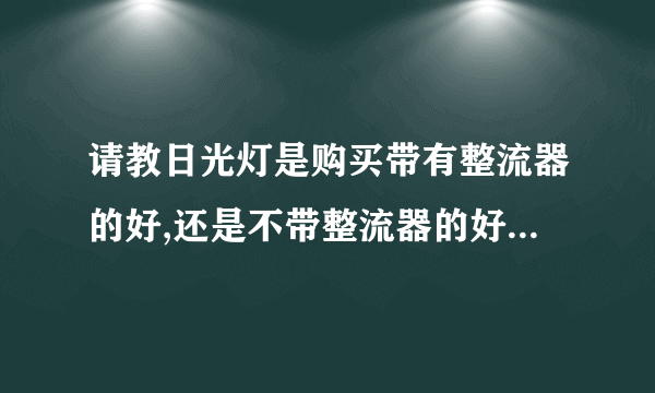 请教日光灯是购买带有整流器的好,还是不带整流器的好?为什么?