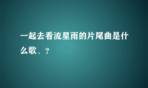 一起去看流星雨的片尾曲是什么歌、？