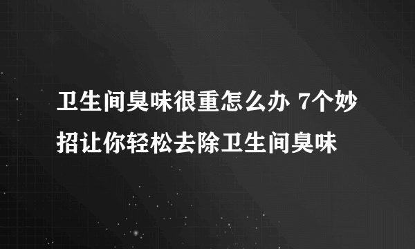 卫生间臭味很重怎么办 7个妙招让你轻松去除卫生间臭味