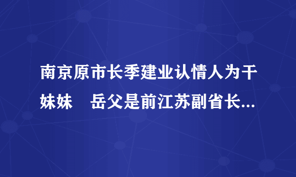 南京原市长季建业认情人为干妹妹 岳父是前江苏副省长--图片频道--飞外