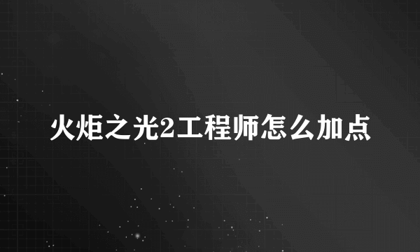 火炬之光2工程师怎么加点