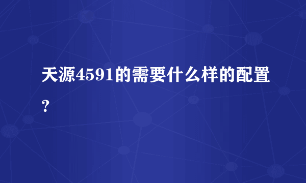 天源4591的需要什么样的配置？