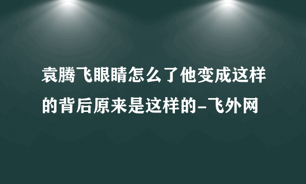 袁腾飞眼睛怎么了他变成这样的背后原来是这样的-飞外网