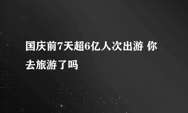 国庆前7天超6亿人次出游 你去旅游了吗