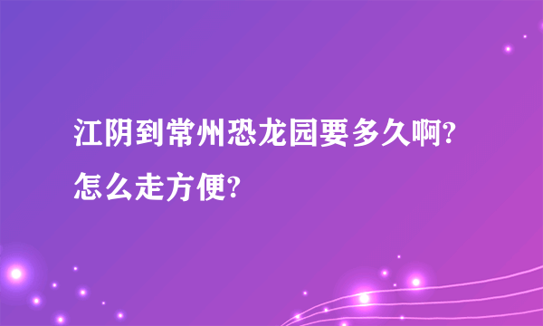 江阴到常州恐龙园要多久啊?怎么走方便?