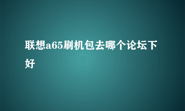 联想a65刷机包去哪个论坛下好