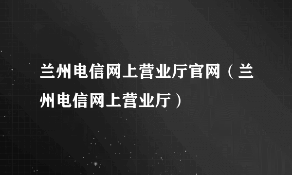 兰州电信网上营业厅官网（兰州电信网上营业厅）