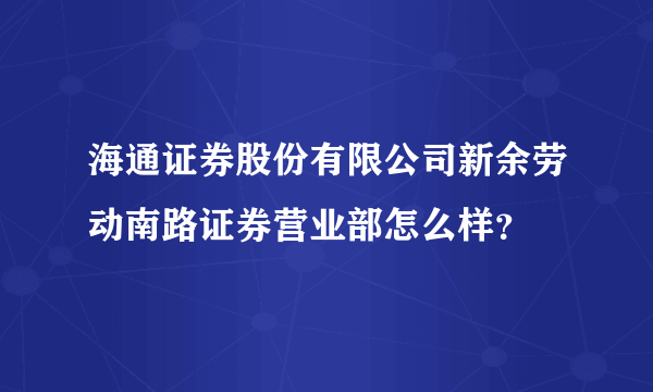 海通证券股份有限公司新余劳动南路证券营业部怎么样？