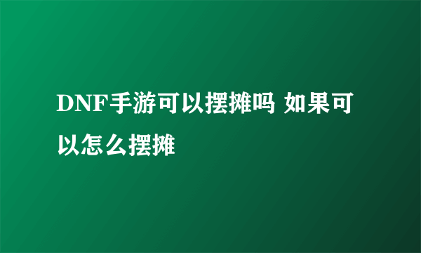 DNF手游可以摆摊吗 如果可以怎么摆摊