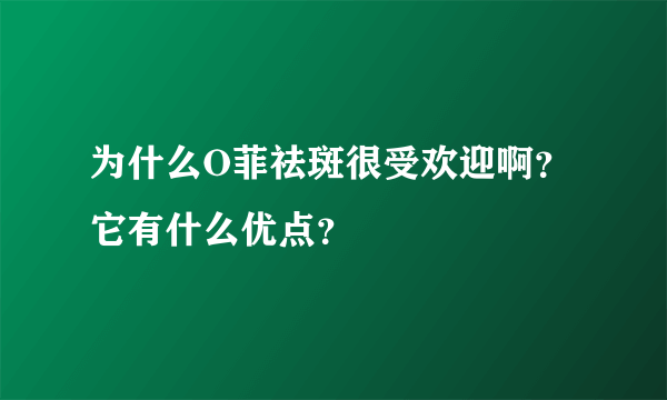 为什么O菲祛斑很受欢迎啊？它有什么优点？