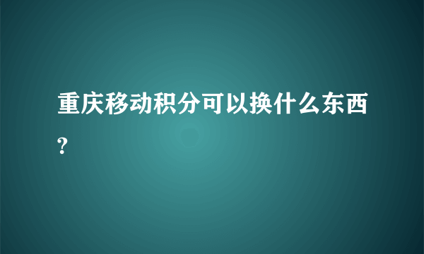 重庆移动积分可以换什么东西?