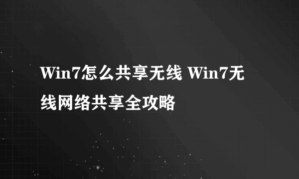 Win7怎么共享无线 Win7无线网络共享全攻略