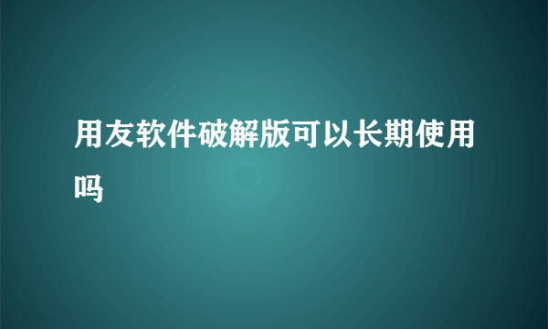 用友软件破解版可以长期使用吗