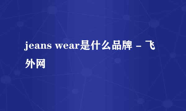 jeans wear是什么品牌 - 飞外网