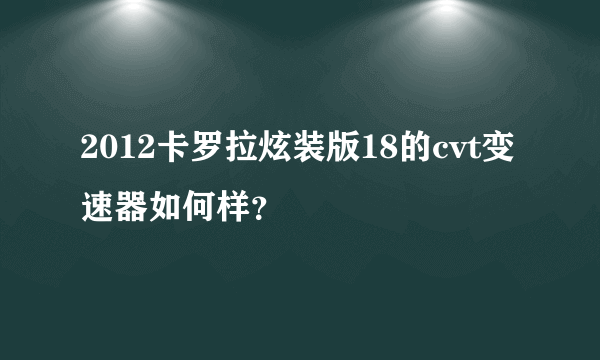 2012卡罗拉炫装版18的cvt变速器如何样？