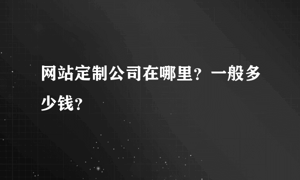 网站定制公司在哪里？一般多少钱？