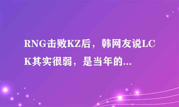 RNG击败KZ后，韩网友说LCK其实很弱，是当年的SKT和SSG太强，你觉得呢？