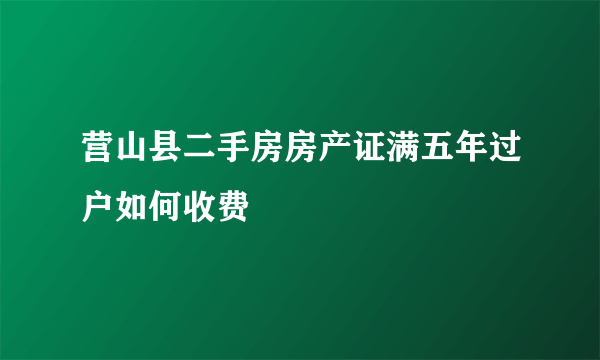 营山县二手房房产证满五年过户如何收费