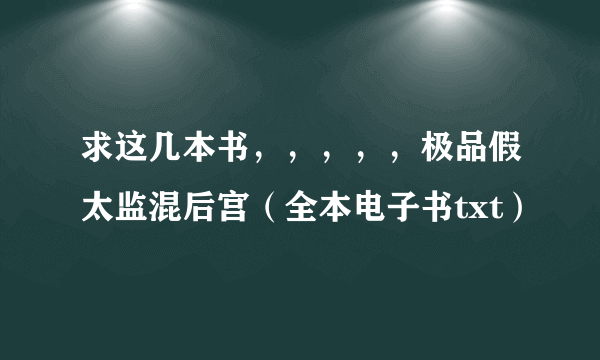 求这几本书，，，，，极品假太监混后宫（全本电子书txt）