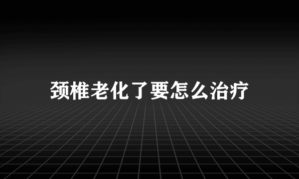 颈椎老化了要怎么治疗