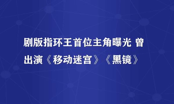 剧版指环王首位主角曝光 曾出演《移动迷宫》《黑镜》