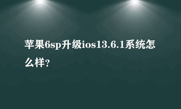 苹果6sp升级ios13.6.1系统怎么样？